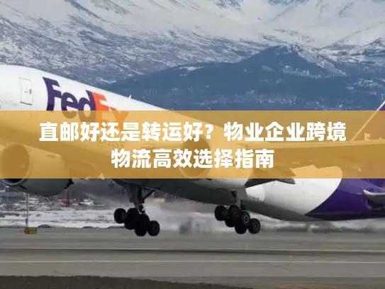 直邮好还是转运好？物业企业跨境物流高效选择指南