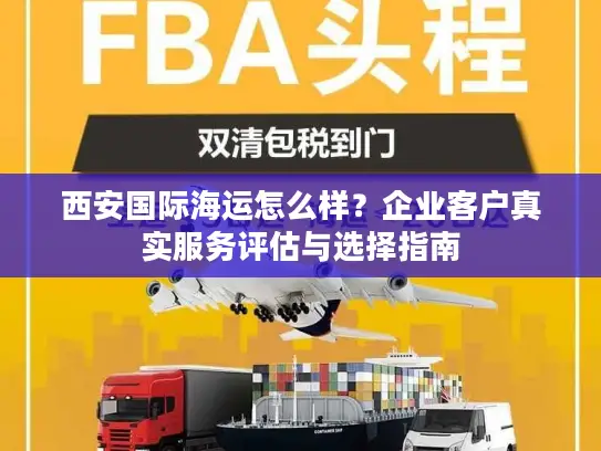 西安国际海运怎么样？企业客户真实服务评估与选择指南