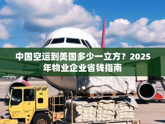 中国空运到美国多少一立方？2025年物业企业省钱指南