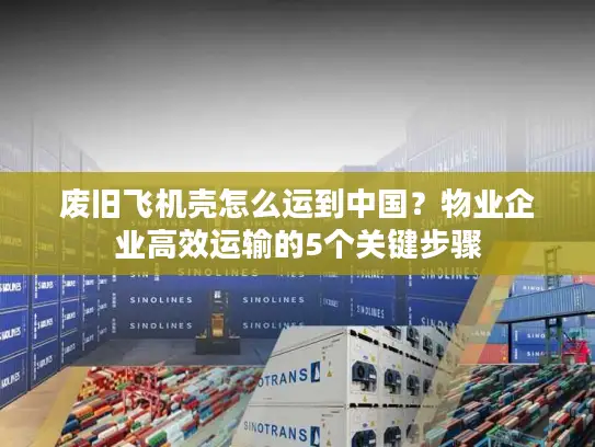 废旧飞机壳怎么运到中国？物业企业高效运输的5个关键步骤