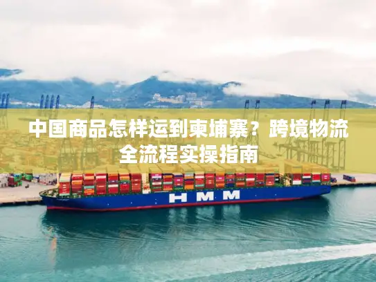 中国商品怎样运到柬埔寨？跨境物流全流程实操指南
