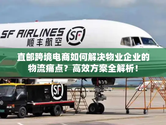 直邮跨境电商如何解决物业企业的物流痛点？高效方案全解析！