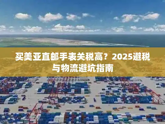 买美亚直邮手表关税高？2025避税与物流避坑指南