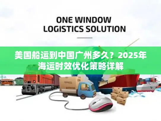 美国船运到中国广州多久？2025年海运时效优化策略详解