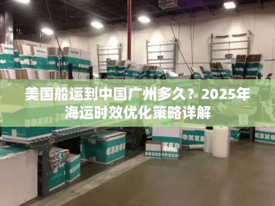 美国船运到中国广州多久？2025年海运时效优化策略详解