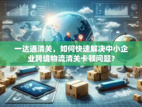 一达通清关，如何快速解决中小企业跨境物流清关卡顿问题？
