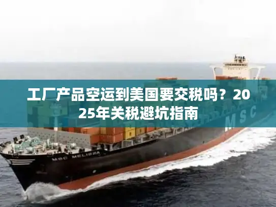 工厂产品空运到美国要交税吗？2025年关税避坑指南