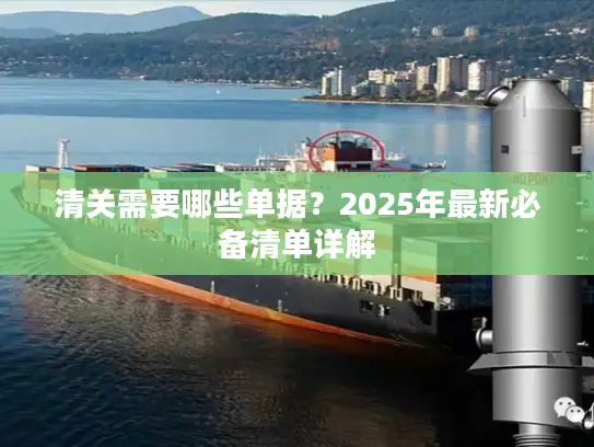 清关需要哪些单据？2025年最新必备清单详解
