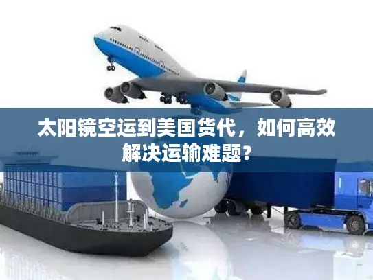 太阳镜空运到美国货代,如何高效解决运输难题? 太阳镜空运到美国货代,如何高效解决运输难题?