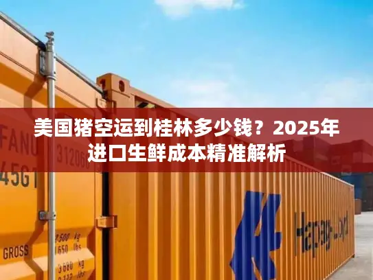美国猪空运到桂林多少钱？2025年进口生鲜成本精准解析