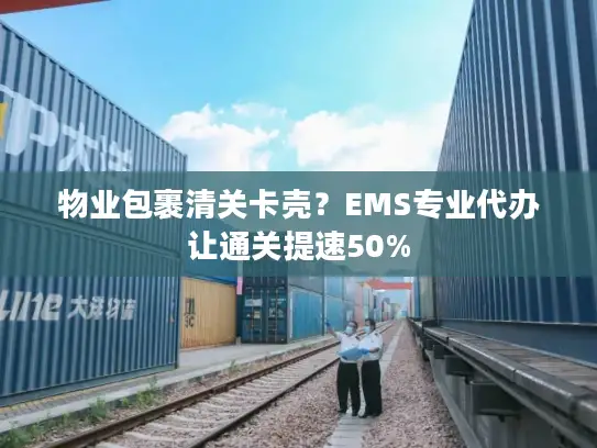 物业包裹清关卡壳？EMS专业代办让通关提速50%