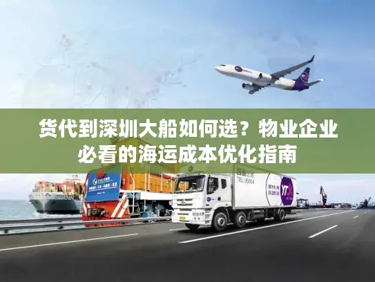 货代到深圳大船如何选？物业企业必看的海运成本优化指南