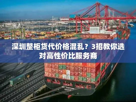 深圳整柜货代价格混乱？3招教你选对高性价比服务商