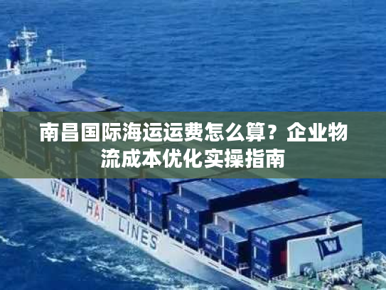 南昌国际海运运费怎么算？企业物流成本优化实操指南