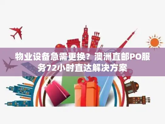 物业设备急需更换？澳洲直邮PO服务72小时直达解决方案
