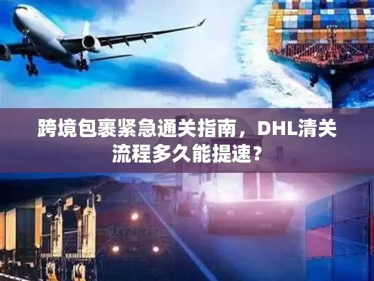 跨境包裹紧急通关指南，DHL清关流程多久能提速？