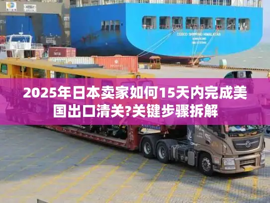 2025年日本卖家如何15天内完成美国出口清关?关键步骤拆解