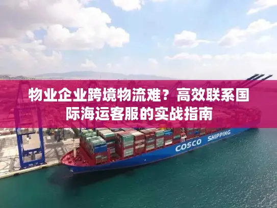 物业企业跨境物流难？高效联系国际海运客服的实战指南