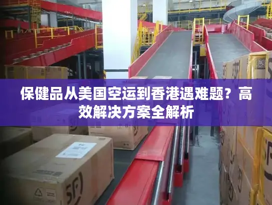 保健品从美国空运到香港遇难题？高效解决方案全解析