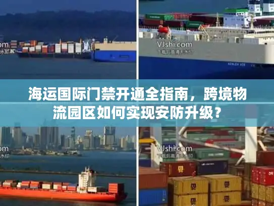 海运国际门禁开通全指南，跨境物流园区如何实现安防升级？