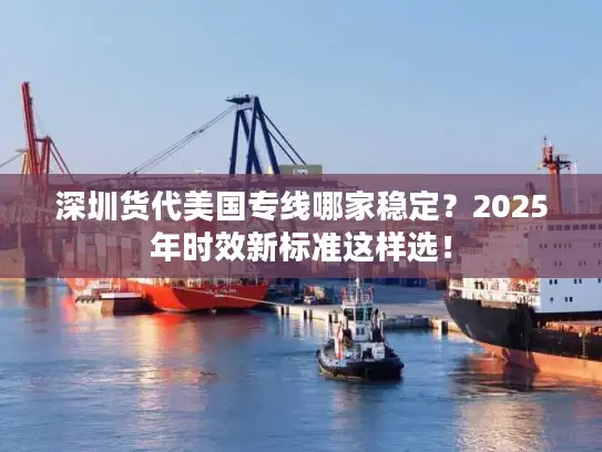 深圳货代美国专线哪家稳定？2025年时效新标准这样选！