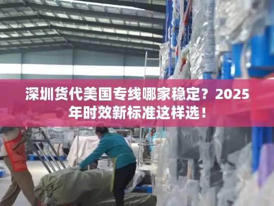 深圳货代美国专线哪家稳定？2025年时效新标准这样选！