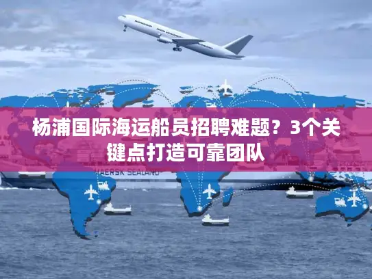 杨浦国际海运船员招聘难题？3个关键点打造可靠团队