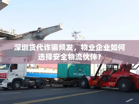 深圳货代诈骗频发，物业企业如何选择安全物流伙伴？