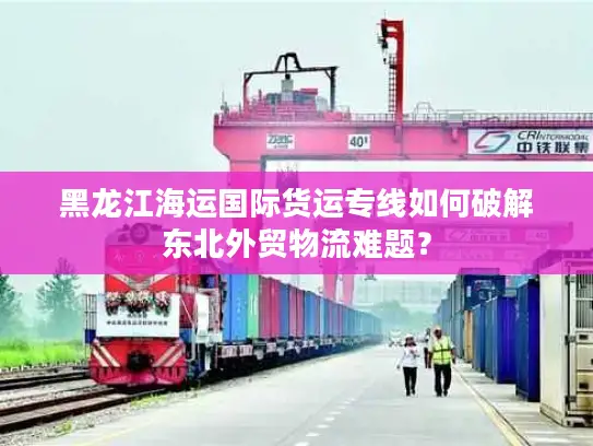 黑龙江海运国际货运专线如何破解东北外贸物流难题？