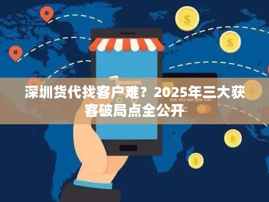 深圳货代找客户难？2025年三大获客破局点全公开