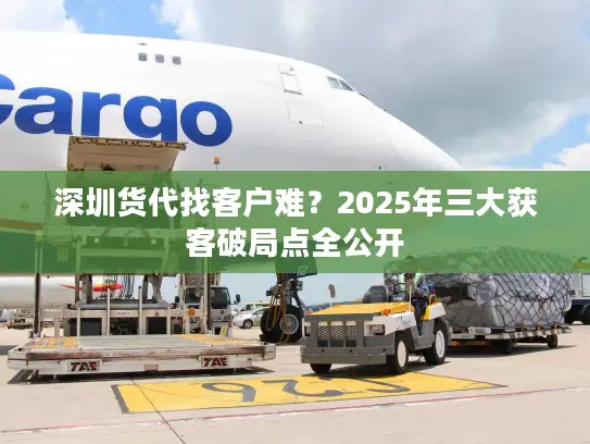 深圳货代找客户难？2025年三大获客破局点全公开