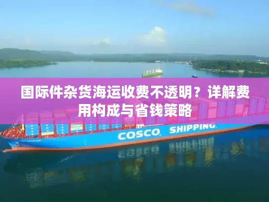 国际件杂货海运收费不透明？详解费用构成与省钱策略