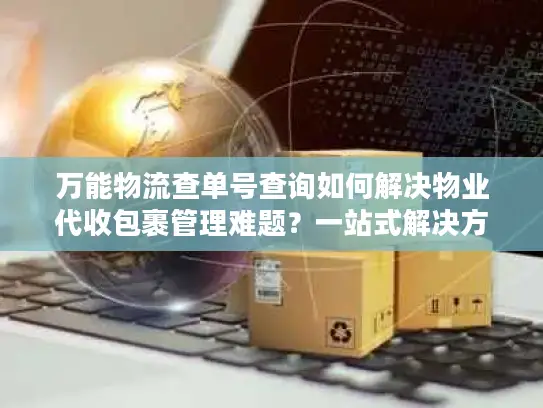 万能物流查单号查询如何解决物业代收包裹管理难题？一站式解决方案揭秘