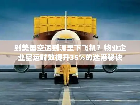 到美国空运到哪里下飞机？物业企业空运时效提升35%的选港秘诀