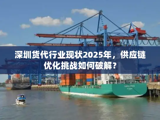 深圳货代行业现状2025年，供应链优化挑战如何破解？