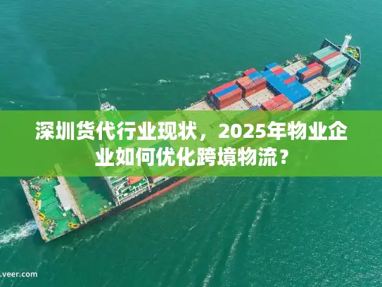 深圳货代行业现状，2025年物业企业如何优化跨境物流？
