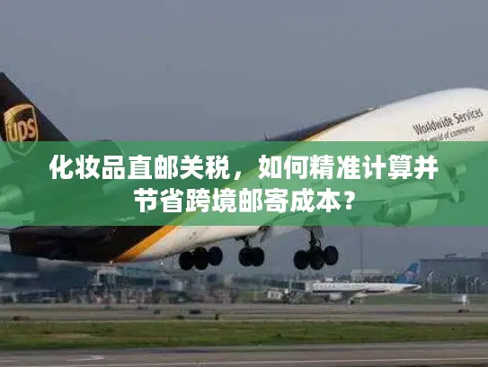 化妆品直邮关税，如何精准计算并节省跨境邮寄成本？