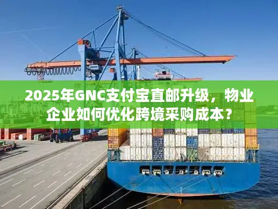 2025年GNC支付宝直邮升级，物业企业如何优化跨境采购成本？