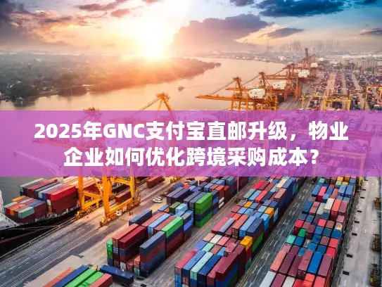 2025年GNC支付宝直邮升级，物业企业如何优化跨境采购成本？