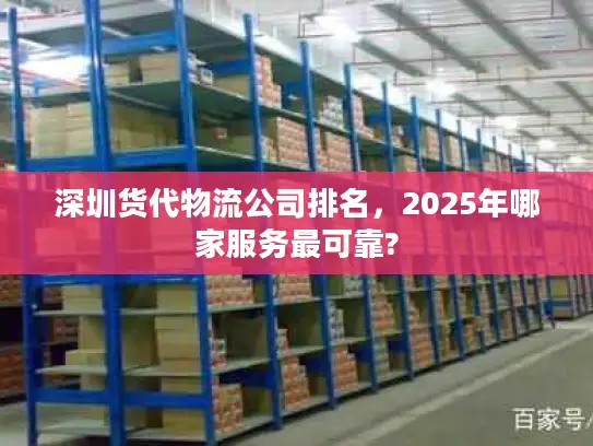 深圳货代物流公司排名，2025年哪家服务最可靠?