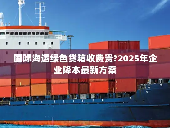 国际海运绿色货箱收费贵?2025年企业降本最新方案