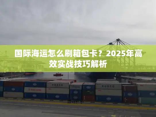 国际海运怎么刷箱包卡？2025年高效实战技巧解析