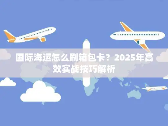国际海运怎么刷箱包卡？2025年高效实战技巧解析
