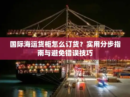 国际海运货柜怎么订货？实用分步指南与避免错误技巧