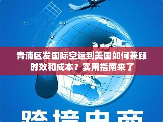 青浦区发国际空运到美国如何兼顾时效和成本？实用指南来了