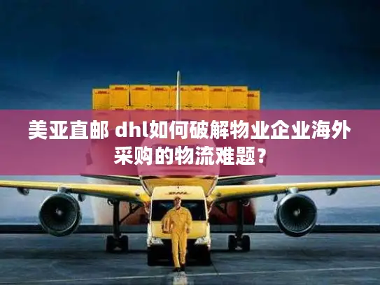 美亚直邮 dhl如何破解物业企业海外采购的物流难题？