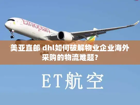 美亚直邮 dhl如何破解物业企业海外采购的物流难题？