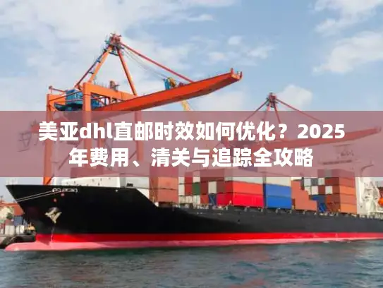 美亚dhl直邮时效如何优化？2025年费用、清关与追踪全攻略