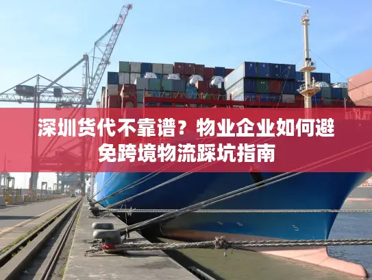 深圳货代不靠谱？物业企业如何避免跨境物流踩坑指南