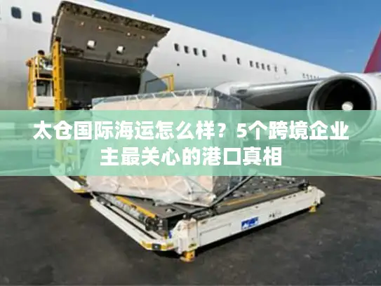 太仓国际海运怎么样？5个跨境企业主最关心的港口真相